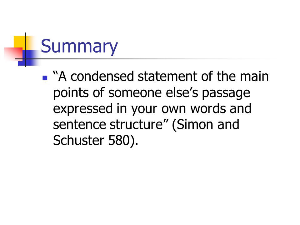 Summary A condensed statement of the main points of someone else’s passage expressed in your own words and sentence structure (Simon and Schuster 580).