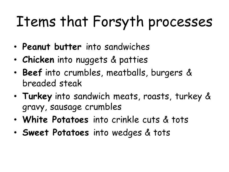 Items that Forsyth processes Peanut butter into sandwiches Chicken into nuggets & patties Beef into crumbles, meatballs, burgers & breaded steak Turkey into sandwich meats, roasts, turkey & gravy, sausage crumbles White Potatoes into crinkle cuts & tots Sweet Potatoes into wedges & tots
