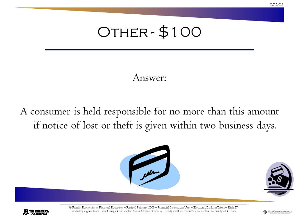 1.7.2.G2 © Family Economics & Financial Education – Revised February 2008 – Financial Institutions Unit – Electronic Banking Trivia – Slide 27 Funded by a grant from Take Charge America, Inc.