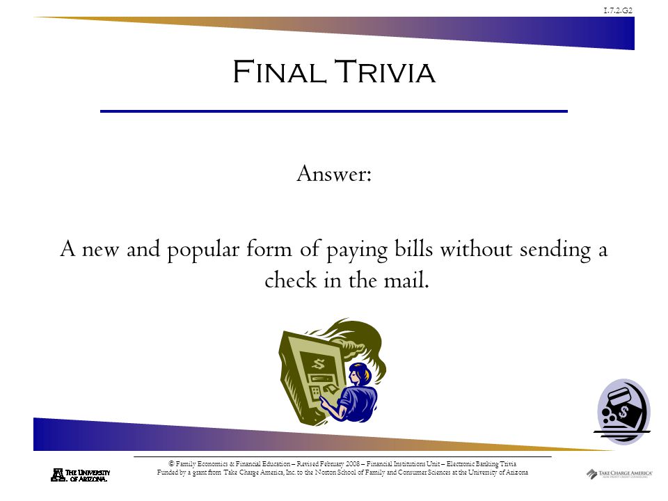 1.7.2.G2 © Family Economics & Financial Education – Revised February 2008 – Financial Institutions Unit – Electronic Banking Trivia Funded by a grant from Take Charge America, Inc.