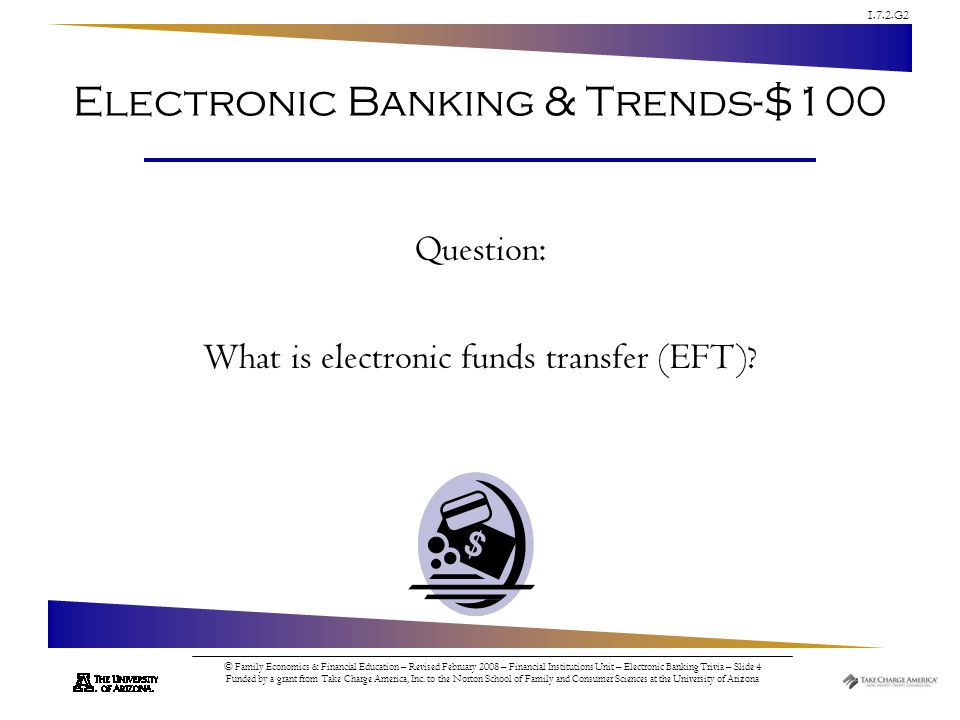 1.7.2.G2 © Family Economics & Financial Education – Revised February 2008 – Financial Institutions Unit – Electronic Banking Trivia – Slide 4 Funded by a grant from Take Charge America, Inc.