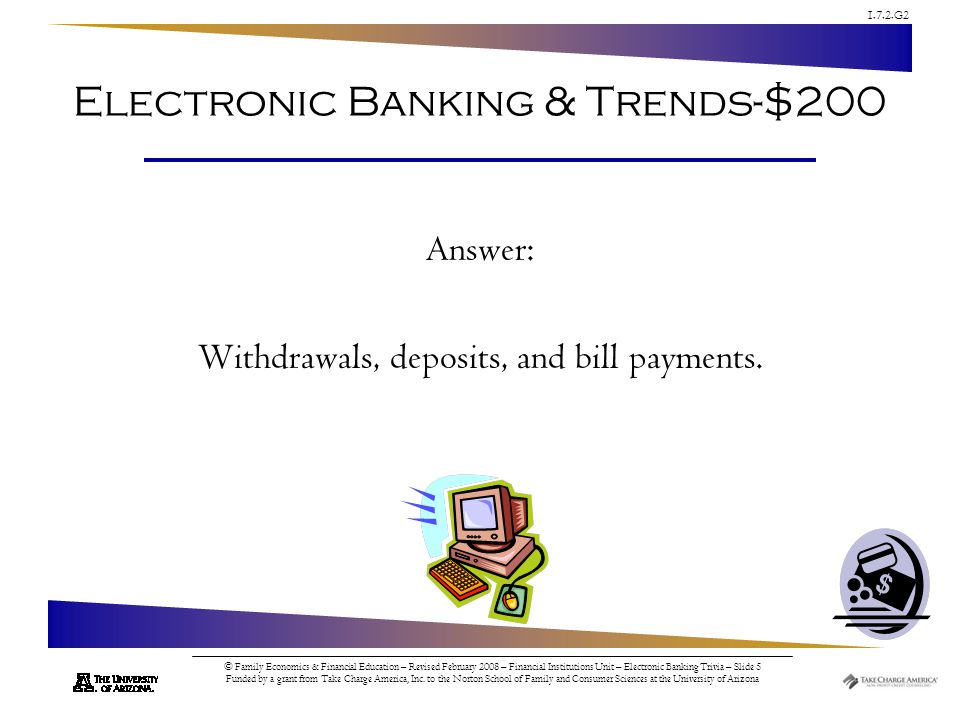1.7.2.G2 © Family Economics & Financial Education – Revised February 2008 – Financial Institutions Unit – Electronic Banking Trivia – Slide 5 Funded by a grant from Take Charge America, Inc.
