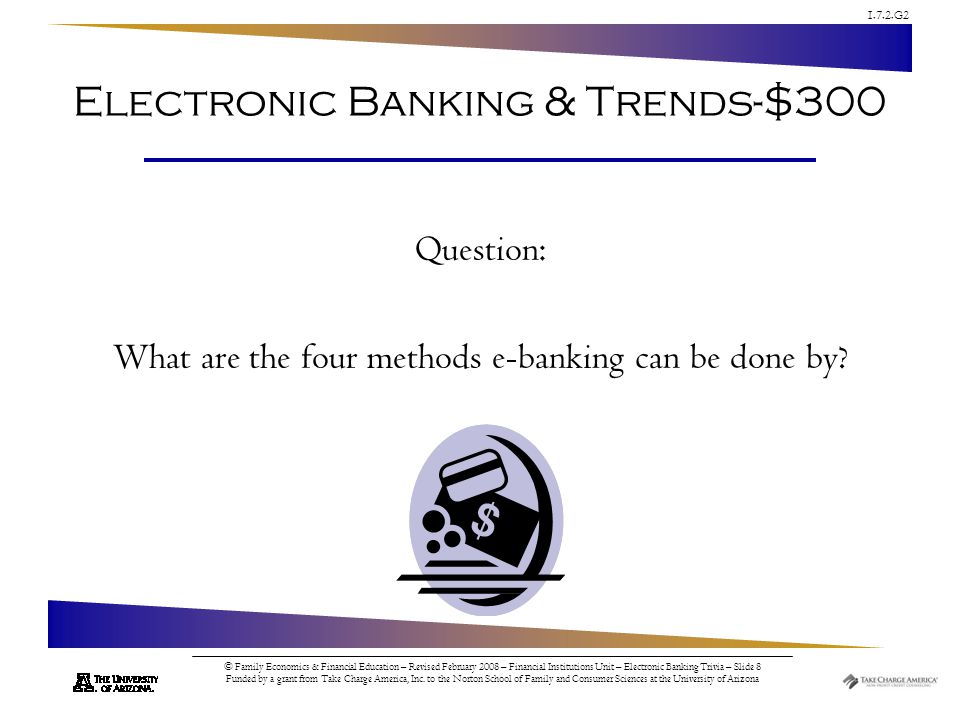 1.7.2.G2 © Family Economics & Financial Education – Revised February 2008 – Financial Institutions Unit – Electronic Banking Trivia – Slide 8 Funded by a grant from Take Charge America, Inc.