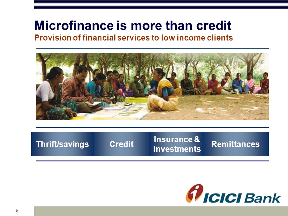 6 Microfinance is more than credit Provision of financial services to low income clients Credit Insurance & Investments Thrift/savingsRemittances