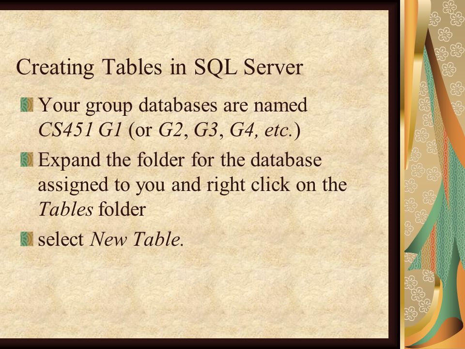 Creating Tables in SQL Server Your group databases are named CS451 G1 (or G2, G3, G4, etc.) Expand the folder for the database assigned to you and right click on the Tables folder select New Table.