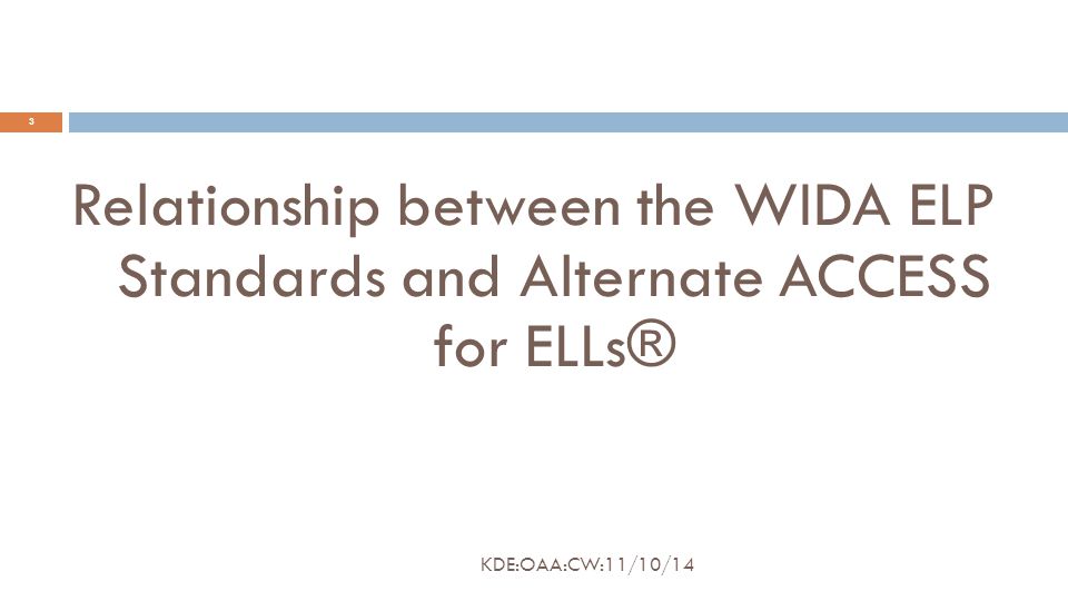 Relationship between the WIDA ELP Standards and Alternate ACCESS for ELLs® 3 KDE:OAA:CW:11/10/14