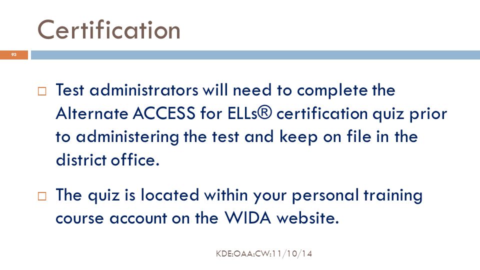 Certification  Test administrators will need to complete the Alternate ACCESS for ELLs® certification quiz prior to administering the test and keep on file in the district office.