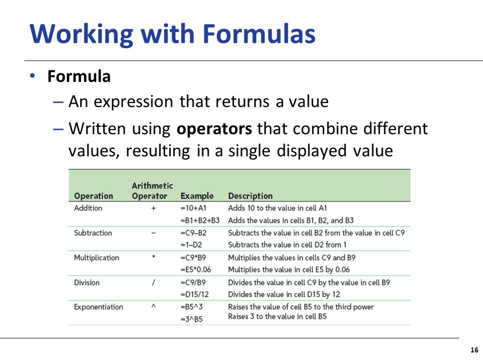 XP Working with Formulas Formula – An expression that returns a value – Written using operators that combine different values, resulting in a single displayed value 16