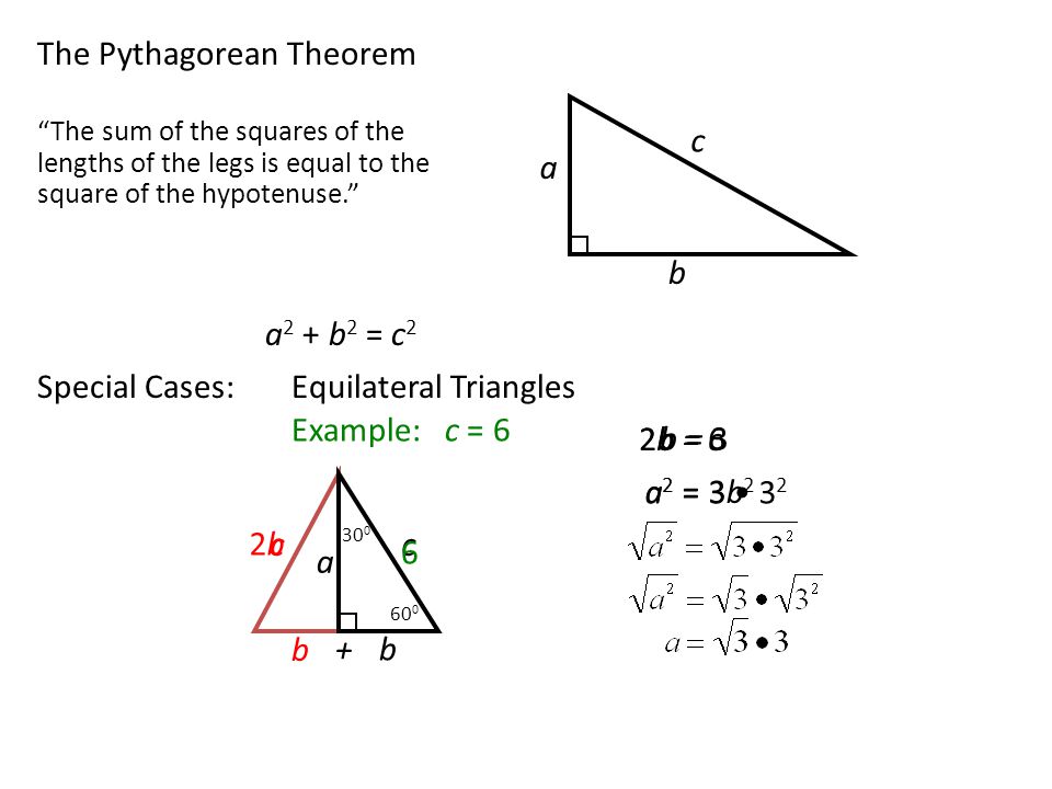 The Pythagorean Theorem a c b The sum of the squares of the lengths of the legs is equal to the square of the hypotenuse. a 2 + b 2 = c 2 Special Cases:Equilateral Triangles a c b b c + 2b = c 2b2b a 2 = Example: c = a 2 = 3b 2 2b = 6 b = 3