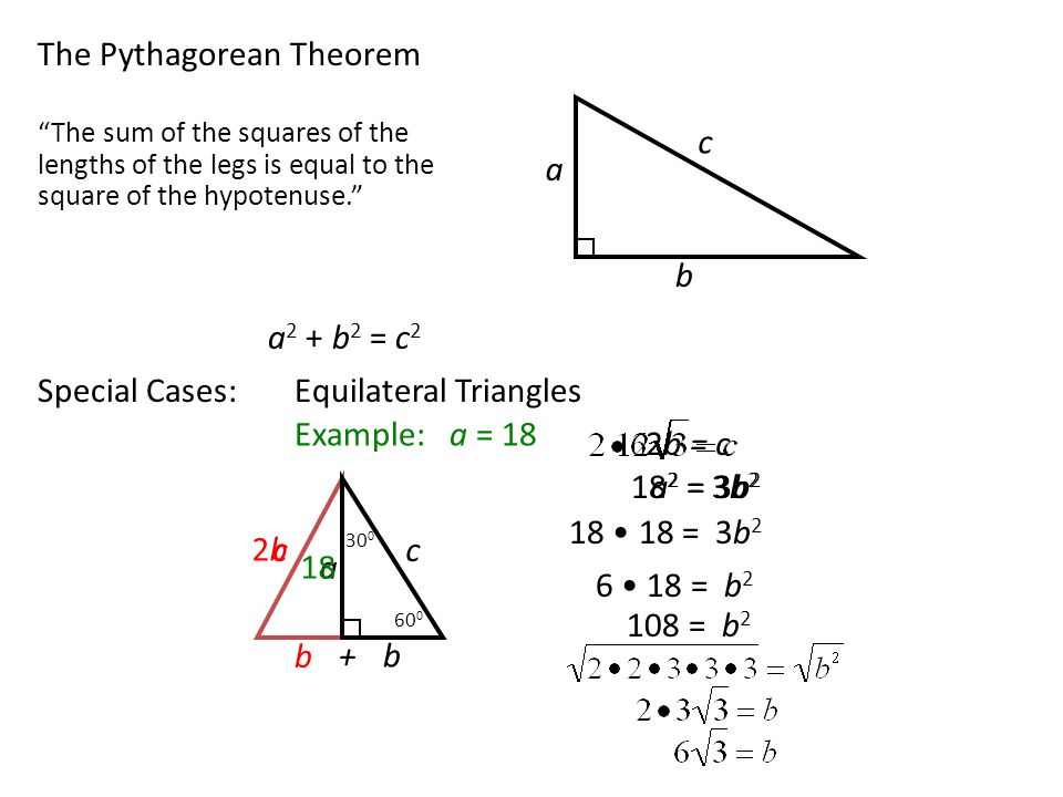 The Pythagorean Theorem a c b The sum of the squares of the lengths of the legs is equal to the square of the hypotenuse. a 2 + b 2 = c 2 Special Cases:Equilateral Triangles a c b b c + 2b = c 2b2b 18 2 = 3b 2 Example: a = a 2 = 3b = 3b = b = b 2