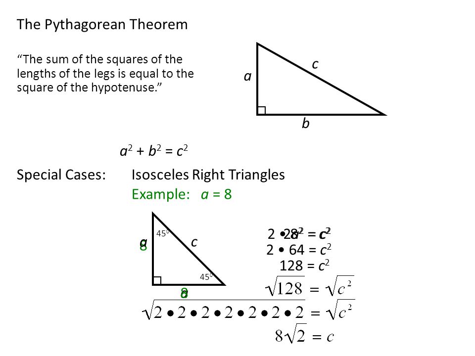 The Pythagorean Theorem a c b The sum of the squares of the lengths of the legs is equal to the square of the hypotenuse. a 2 + b 2 = c 2 Special Cases:Isosceles Right Triangles 8 c = c 2 Example: a = 8 a a = c = c 2 2a 2 = c