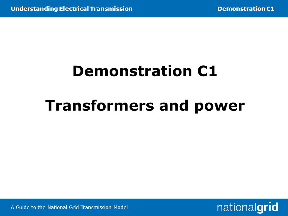 Understanding Electrical TransmissionDemonstration C1 A Guide to the National Grid Transmission Model Demonstration C1 Transformers and power
