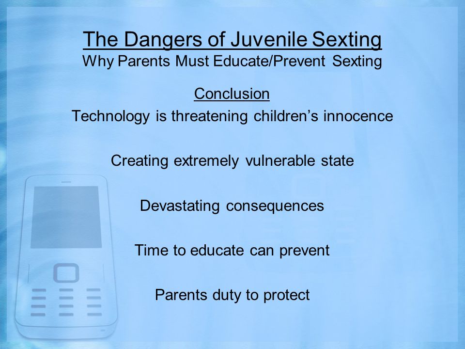 The Dangers of Juvenile Sexting Why Parents Must Educate/Prevent Sexting Conclusion Technology is threatening children’s innocence Creating extremely vulnerable state Devastating consequences Time to educate can prevent Parents duty to protect
