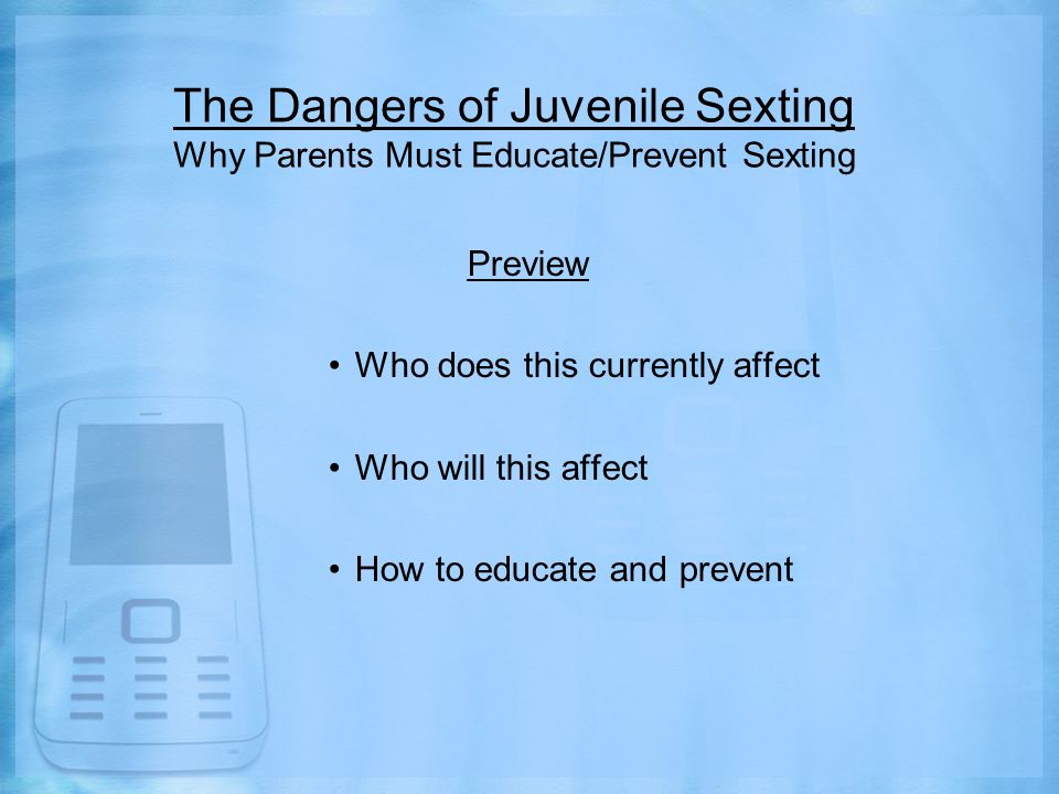 The Dangers of Juvenile Sexting Why Parents Must Educate/Prevent Sexting Preview Who does this currently affect Who will this affect How to educate and prevent