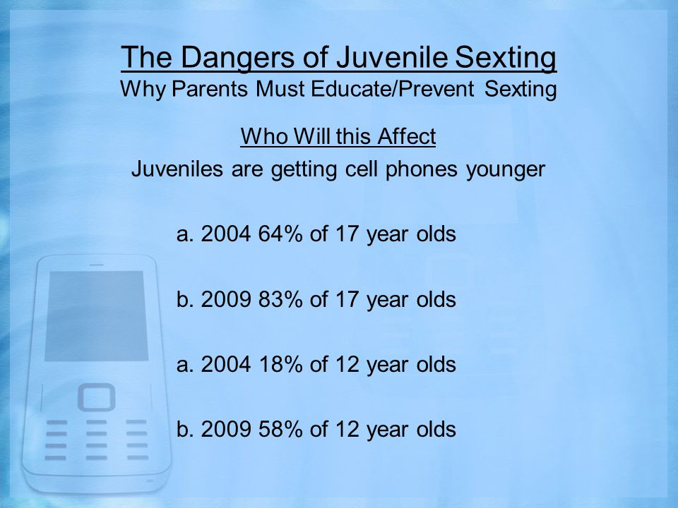 The Dangers of Juvenile Sexting Why Parents Must Educate/Prevent Sexting Who Will this Affect Juveniles are getting cell phones younger a.