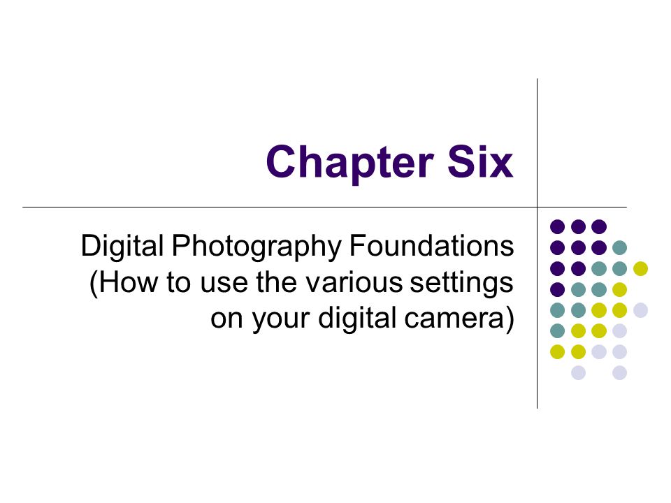 Chapter Six Digital Photography Foundations (How to use the various settings on your digital camera)
