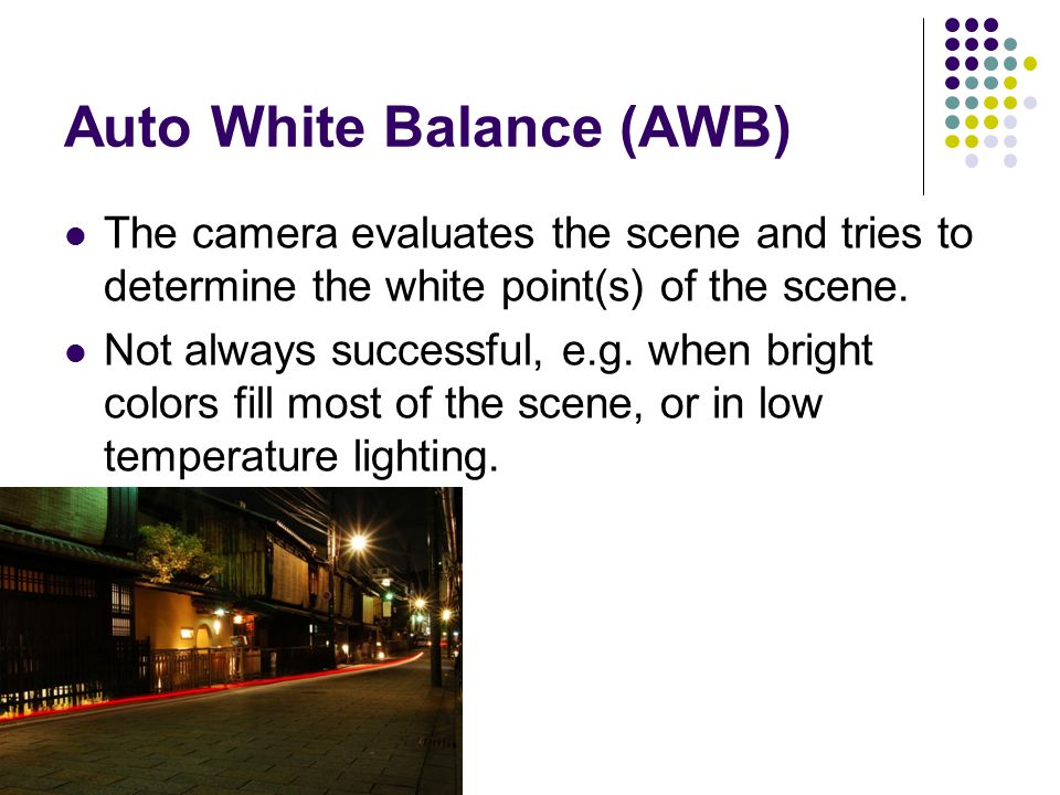 Auto White Balance (AWB) The camera evaluates the scene and tries to determine the white point(s) of the scene.
