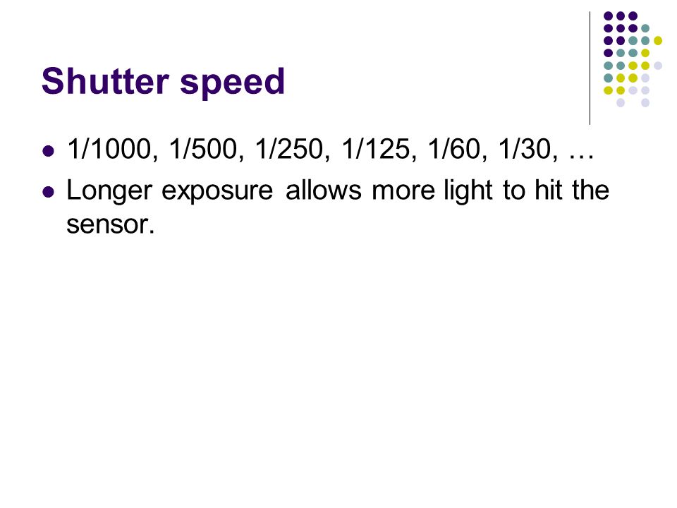 Shutter speed 1/1000, 1/500, 1/250, 1/125, 1/60, 1/30, … Longer exposure allows more light to hit the sensor.