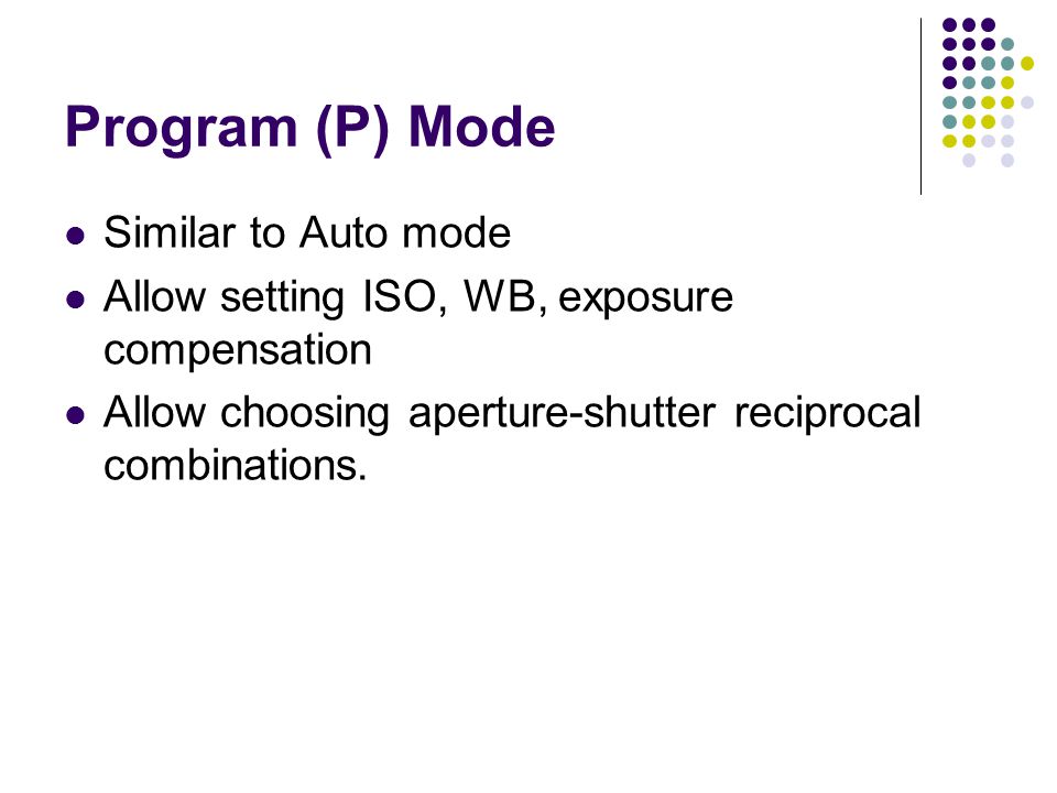 Program (P) Mode Similar to Auto mode Allow setting ISO, WB, exposure compensation Allow choosing aperture-shutter reciprocal combinations.