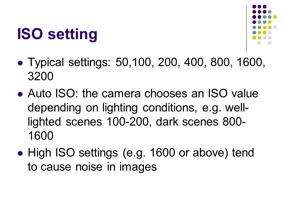 ISO setting Typical settings: 50,100, 200, 400, 800, 1600, 3200 Auto ISO: the camera chooses an ISO value depending on lighting conditions, e.g.