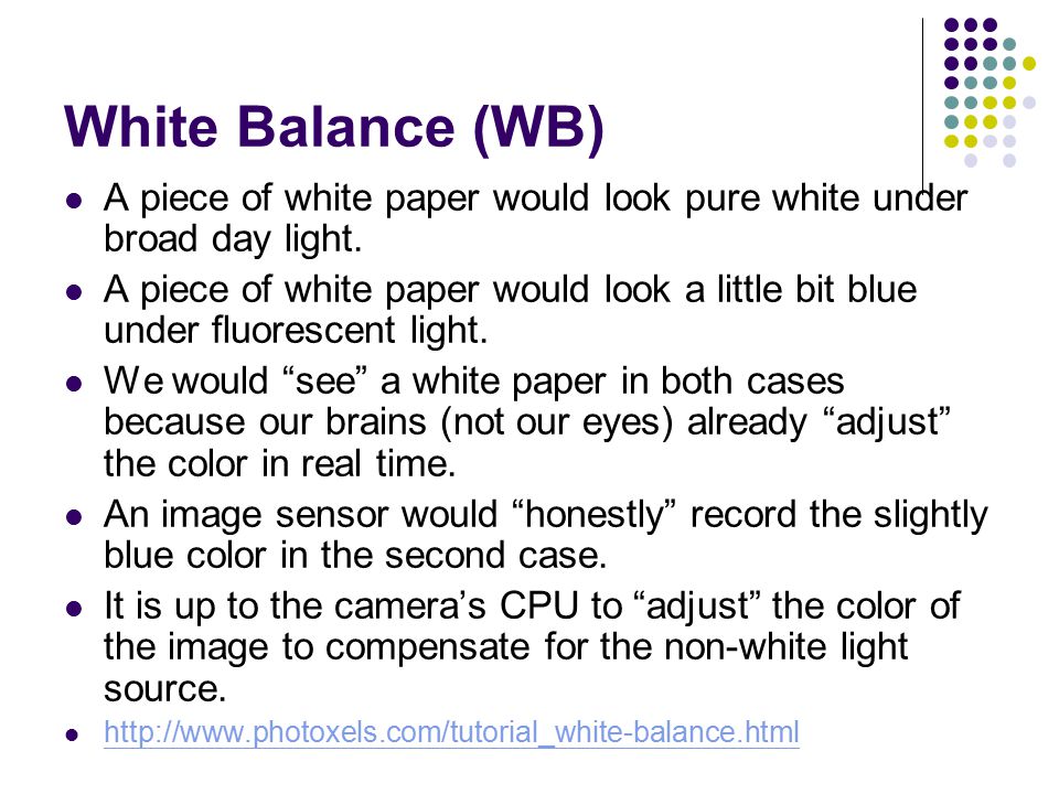 White Balance (WB) A piece of white paper would look pure white under broad day light.