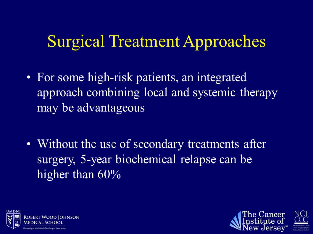 Surgical Treatment Approaches For some high-risk patients, an integrated approach combining local and systemic therapy may be advantageous Without the use of secondary treatments after surgery, 5-year biochemical relapse can be higher than 60%