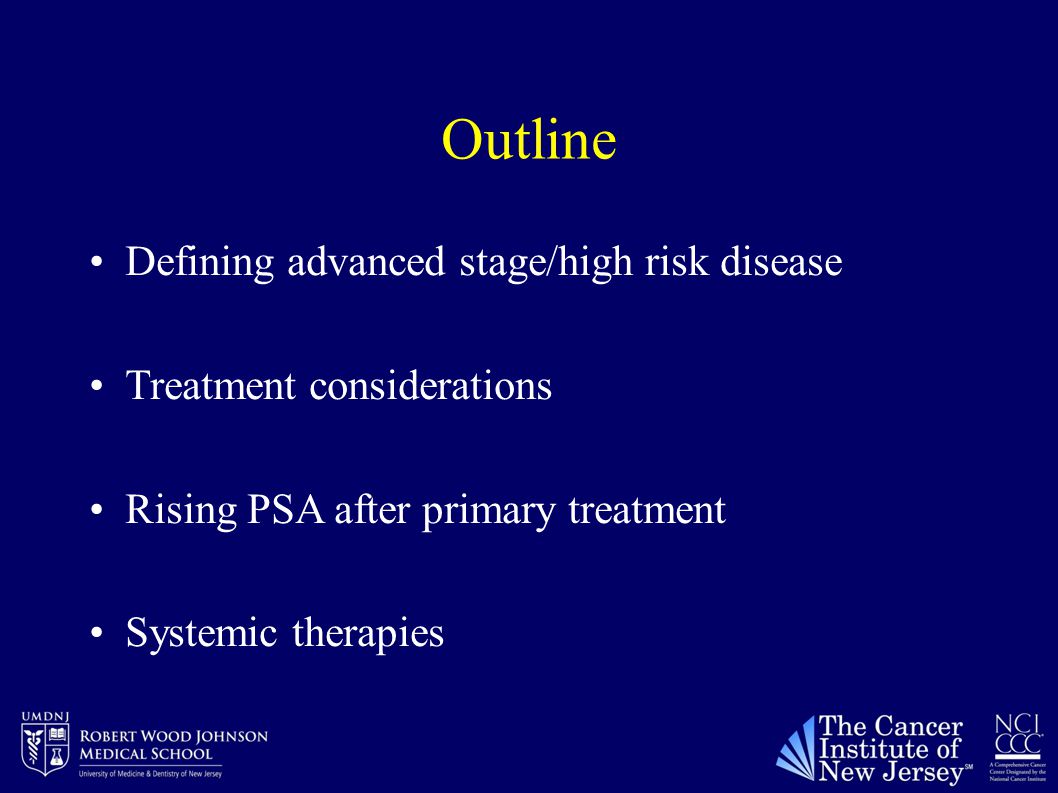 Outline Defining advanced stage/high risk disease Treatment considerations Rising PSA after primary treatment Systemic therapies