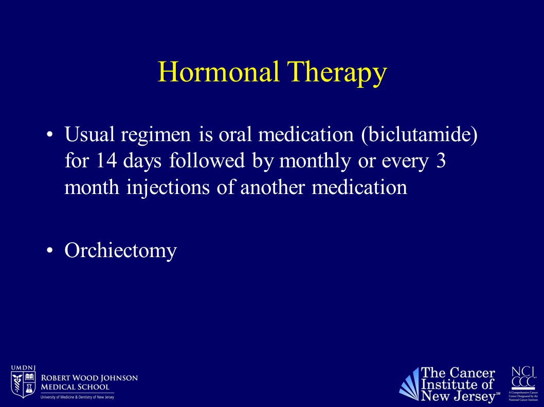 Hormonal Therapy Usual regimen is oral medication (biclutamide) for 14 days followed by monthly or every 3 month injections of another medication Orchiectomy
