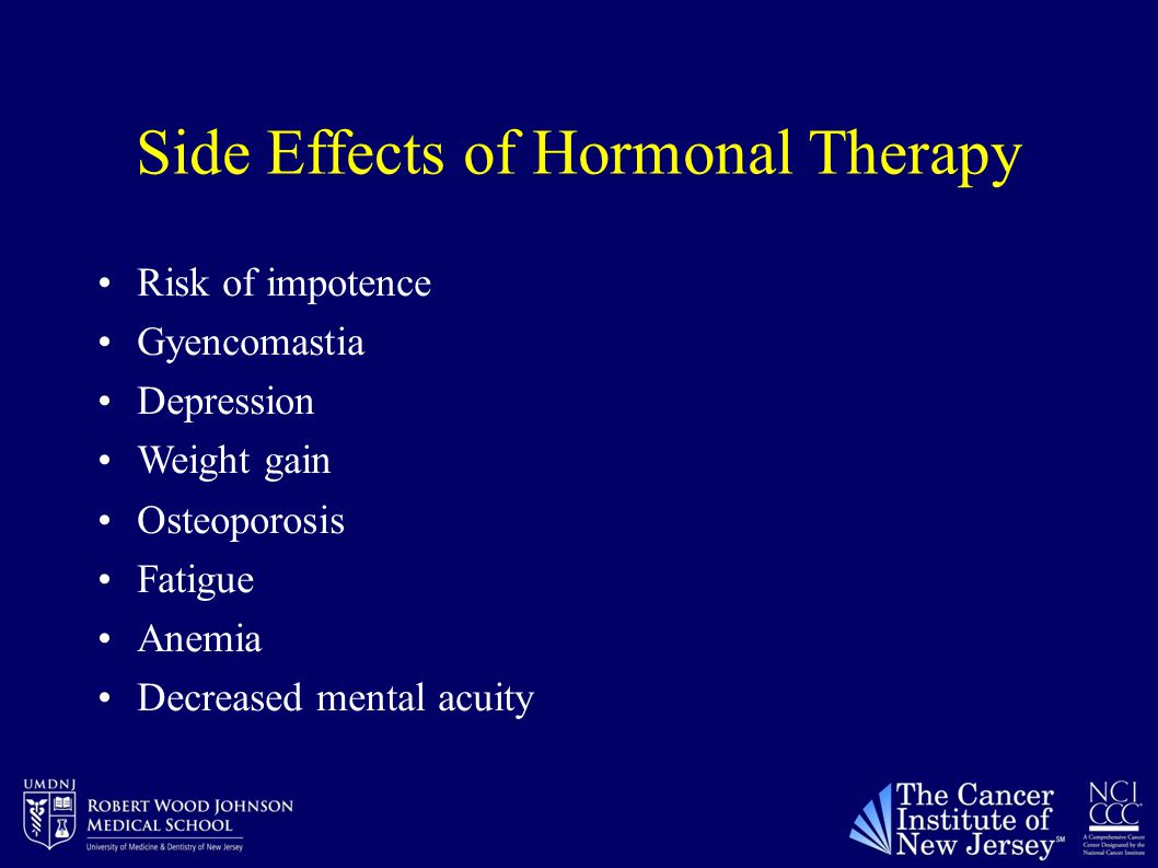 Side Effects of Hormonal Therapy Risk of impotence Gyencomastia Depression Weight gain Osteoporosis Fatigue Anemia Decreased mental acuity
