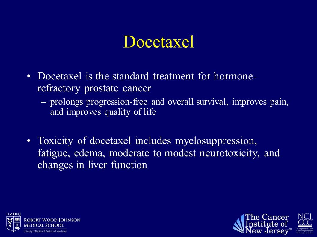 Docetaxel Docetaxel is the standard treatment for hormone- refractory prostate cancer –prolongs progression-free and overall survival, improves pain, and improves quality of life Toxicity of docetaxel includes myelosuppression, fatigue, edema, moderate to modest neurotoxicity, and changes in liver function