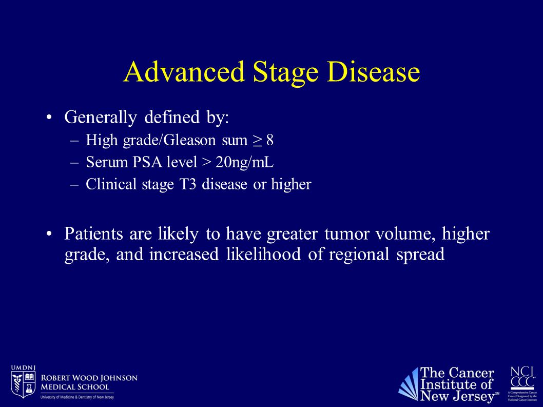 Advanced Stage Disease Generally defined by: –High grade/Gleason sum ≥ 8 –Serum PSA level > 20ng/mL –Clinical stage T3 disease or higher Patients are likely to have greater tumor volume, higher grade, and increased likelihood of regional spread