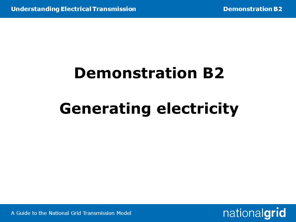 Understanding Electrical TransmissionDemonstration B2 A Guide to the National Grid Transmission Model Demonstration B2 Generating electricity