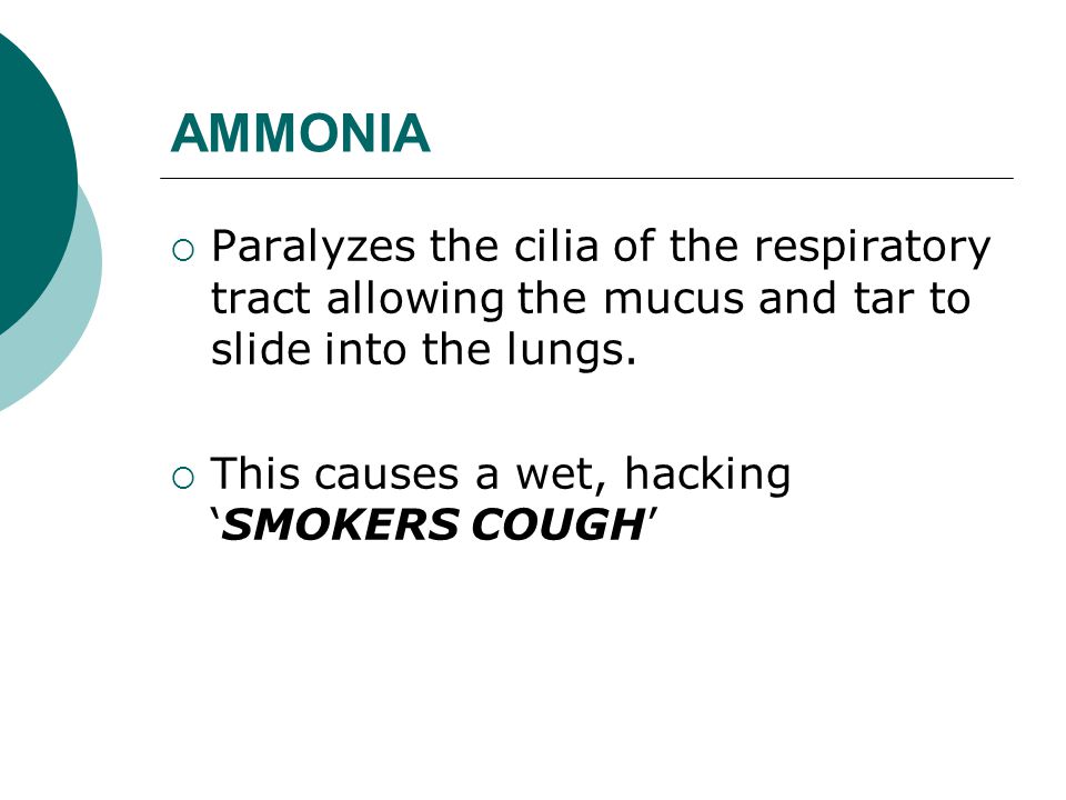AMMONIA  Paralyzes the cilia of the respiratory tract allowing the mucus and tar to slide into the lungs.
