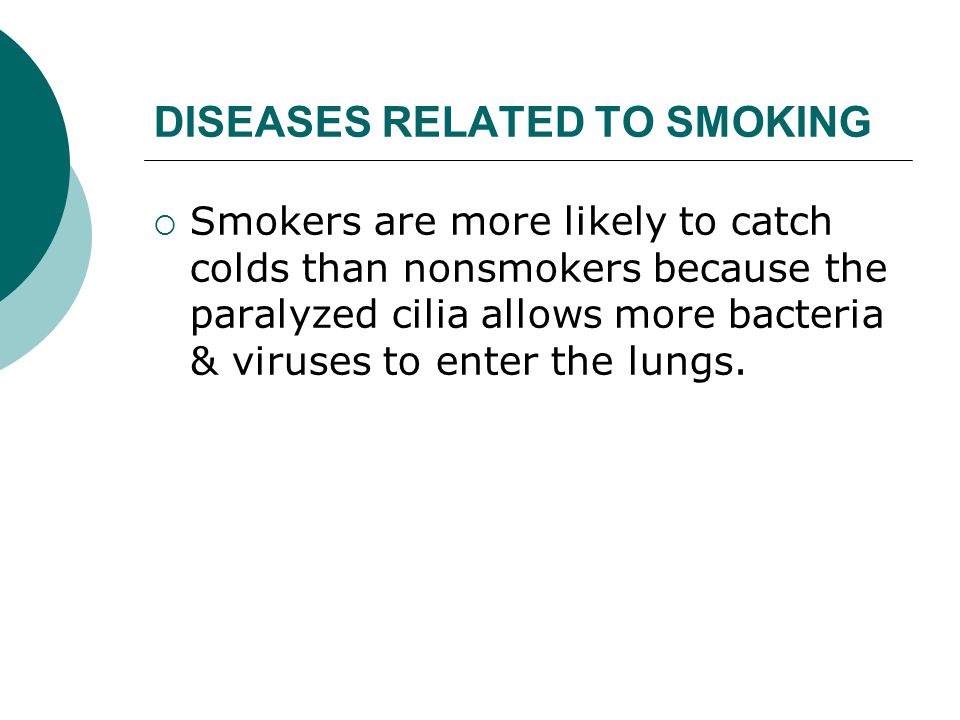 DISEASES RELATED TO SMOKING  Smokers are more likely to catch colds than nonsmokers because the paralyzed cilia allows more bacteria & viruses to enter the lungs.