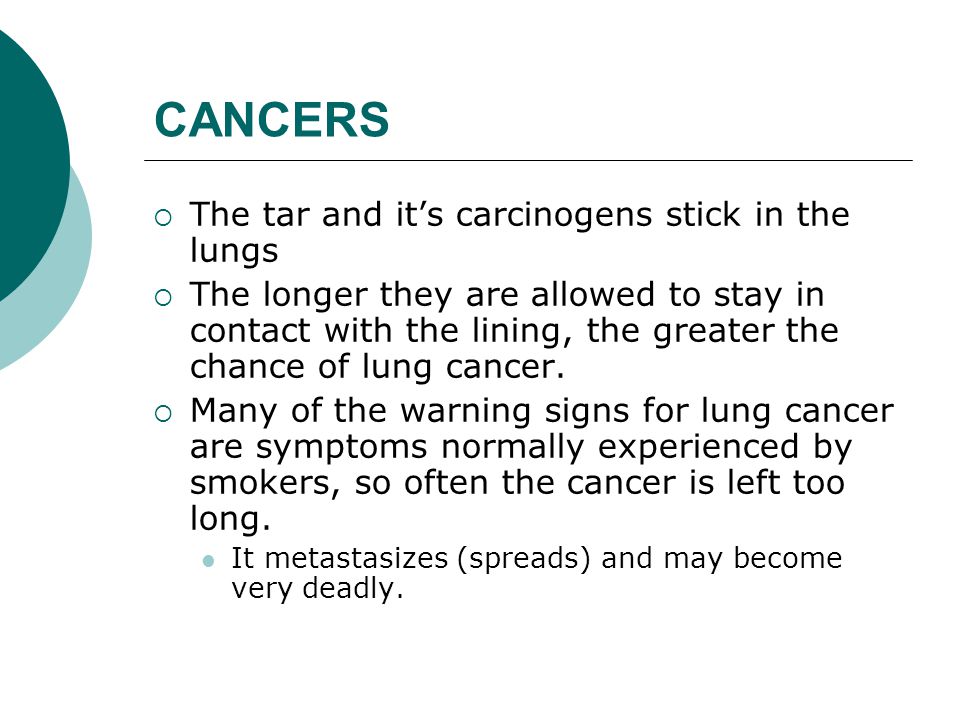 CANCERS  The tar and it’s carcinogens stick in the lungs  The longer they are allowed to stay in contact with the lining, the greater the chance of lung cancer.
