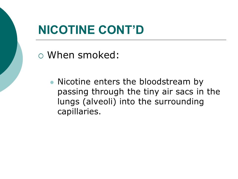 NICOTINE CONT’D  When smoked: Nicotine enters the bloodstream by passing through the tiny air sacs in the lungs (alveoli) into the surrounding capillaries.