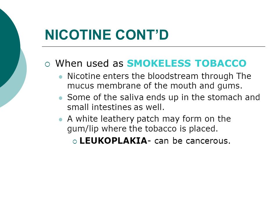 NICOTINE CONT’D  When used as SMOKELESS TOBACCO Nicotine enters the bloodstream through The mucus membrane of the mouth and gums.