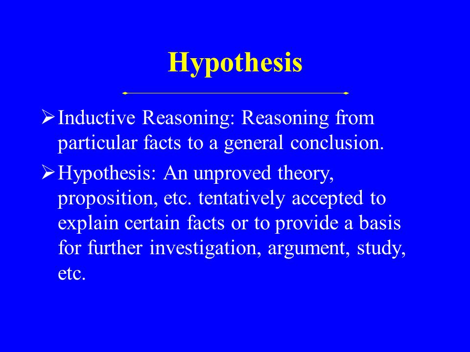 Hypothesis  Inductive Reasoning: Reasoning from particular facts to a general conclusion.