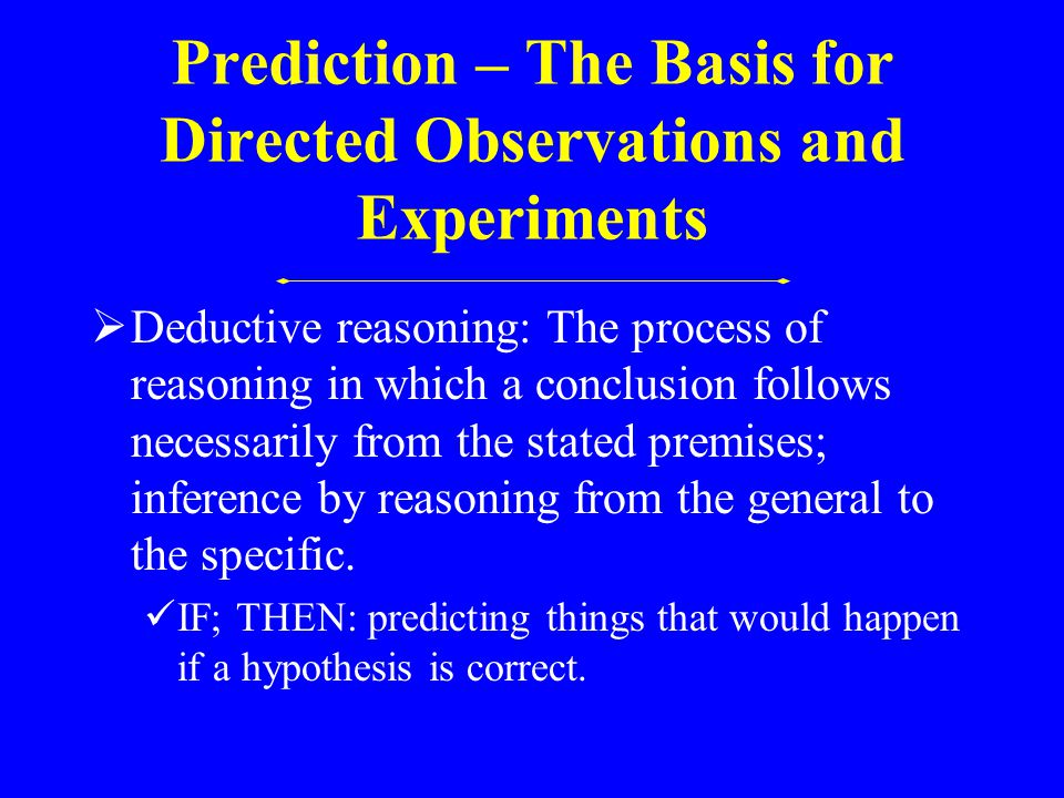 Prediction – The Basis for Directed Observations and Experiments  Deductive reasoning: The process of reasoning in which a conclusion follows necessarily from the stated premises; inference by reasoning from the general to the specific.