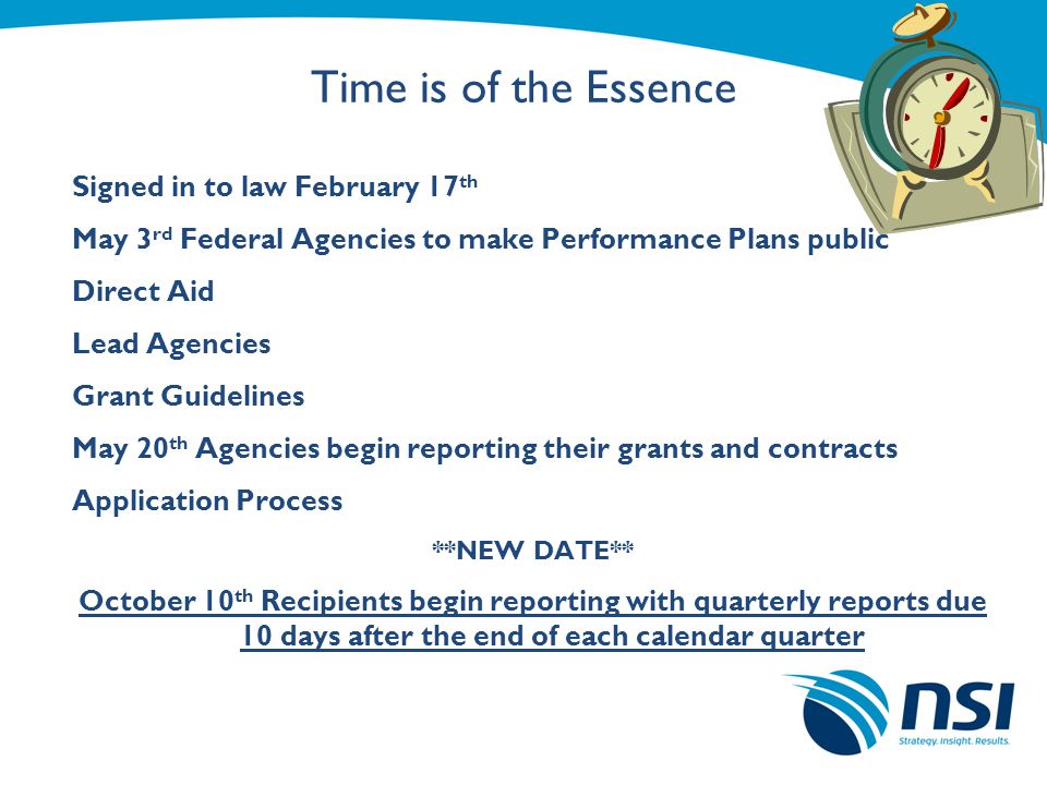 Time is of the Essence Signed in to law February 17 th May 3 rd Federal Agencies to make Performance Plans public Direct Aid Lead Agencies Grant Guidelines May 20 th Agencies begin reporting their grants and contracts Application Process **NEW DATE** October 10 th Recipients begin reporting with quarterly reports due 10 days after the end of each calendar quarter