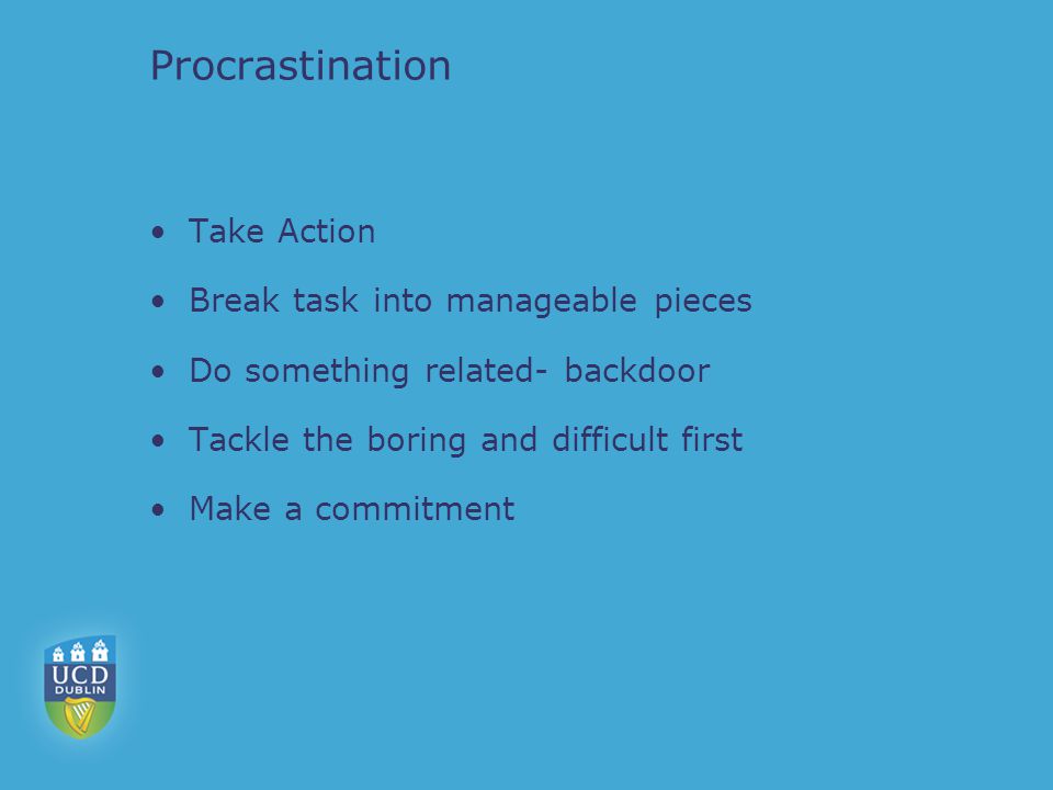 Procrastination Take Action Break task into manageable pieces Do something related- backdoor Tackle the boring and difficult first Make a commitment