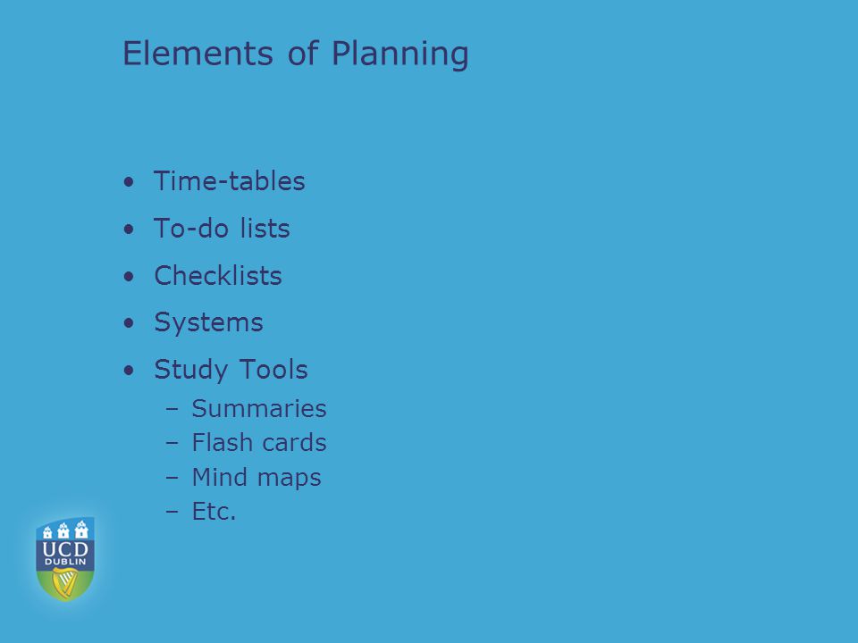Elements of Planning Time-tables To-do lists Checklists Systems Study Tools –Summaries –Flash cards –Mind maps –Etc.