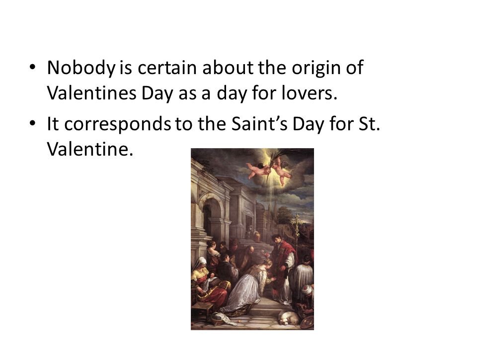 Nobody is certain about the origin of Valentines Day as a day for lovers.