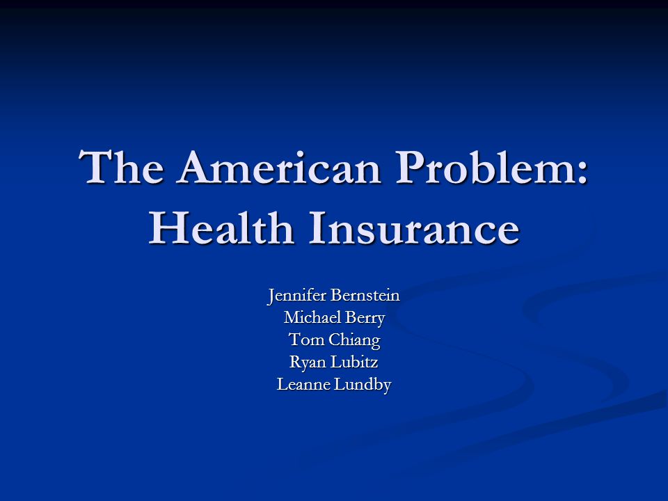 The American Problem: Health Insurance Jennifer Bernstein Michael Berry Tom Chiang Ryan Lubitz Leanne Lundby