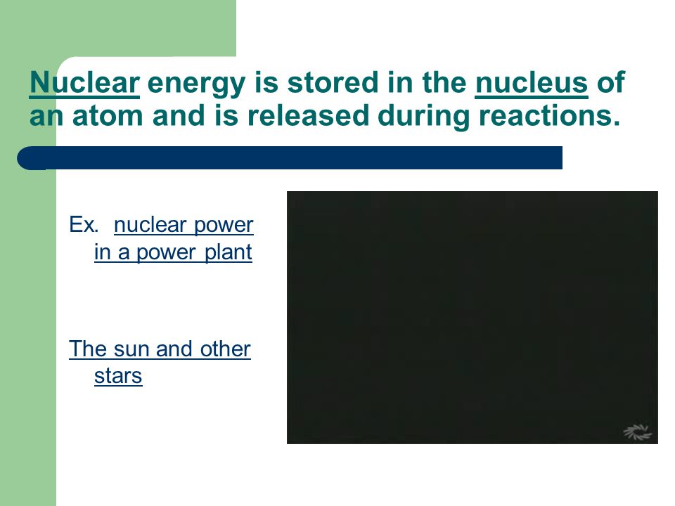 Nuclear energy is stored in the nucleus of an atom and is released during reactions.