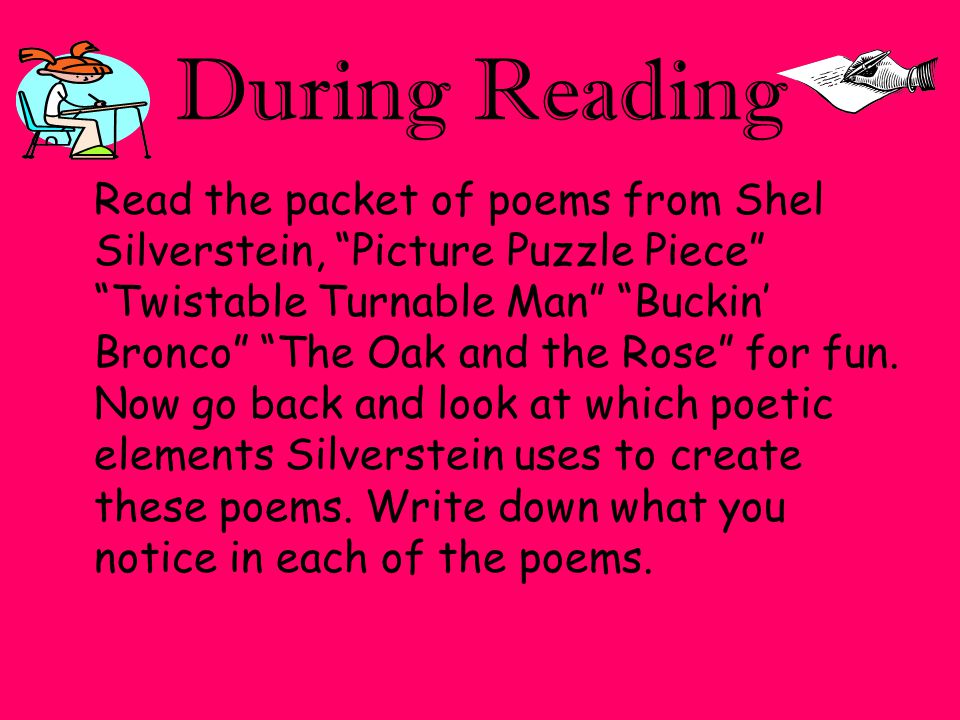 During Reading Read the packet of poems from Shel Silverstein, Picture Puzzle Piece Twistable Turnable Man Buckin’ Bronco The Oak and the Rose for fun.