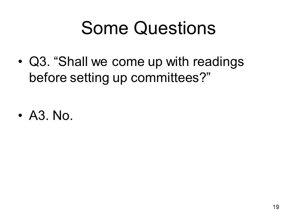19 Some Questions Q3. Shall we come up with readings before setting up committees A3. No.