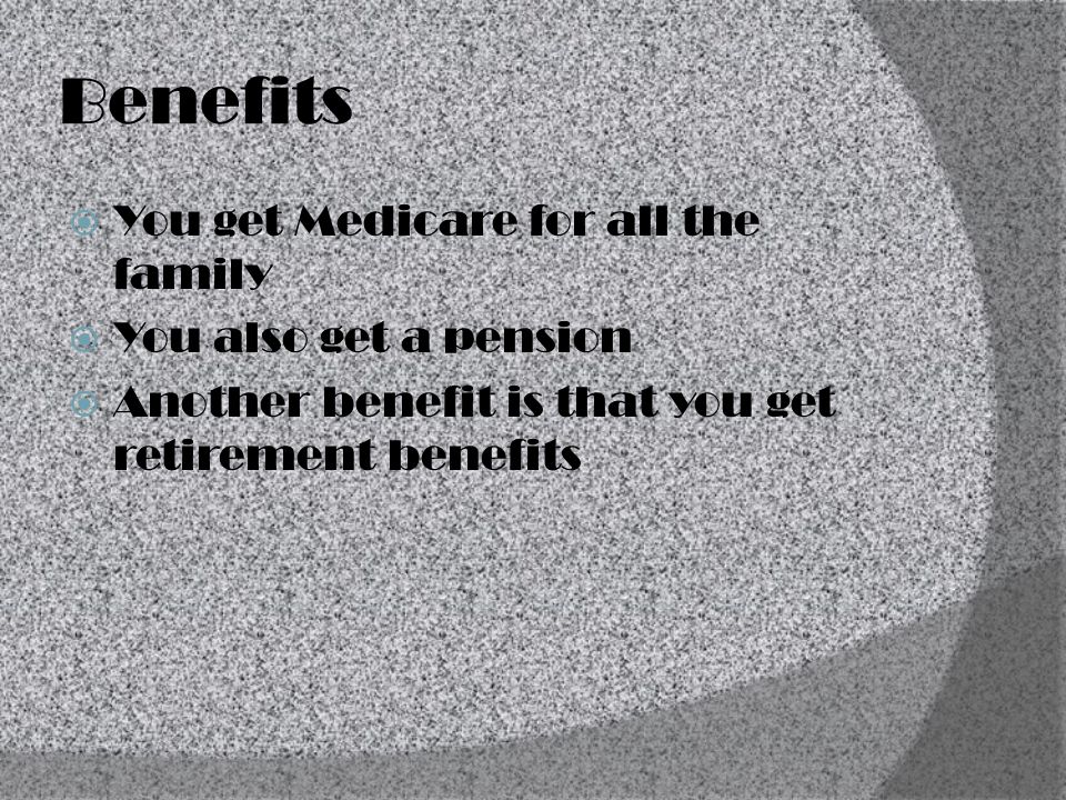 Benefits  You get Medicare for all the family  You also get a pension  Another benefit is that you get retirement benefits