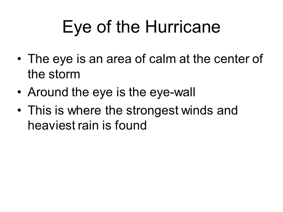 Eye of the Hurricane The eye is an area of calm at the center of the storm Around the eye is the eye-wall This is where the strongest winds and heaviest rain is found
