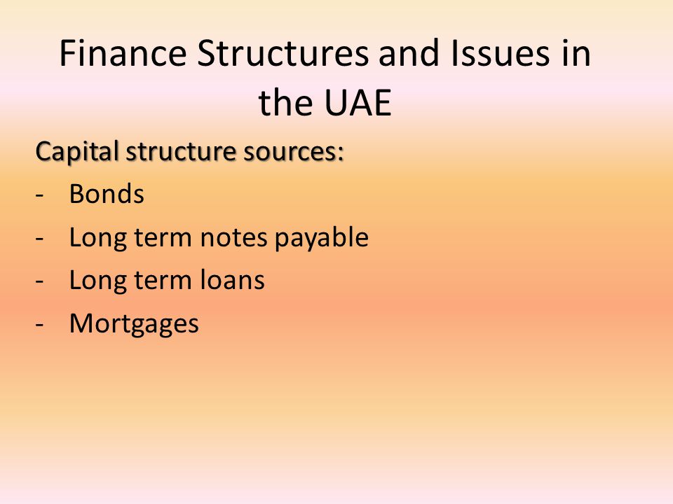 Finance Structures and Issues in the UAE Capital structure sources: -Bonds -Long term notes payable -Long term loans -Mortgages